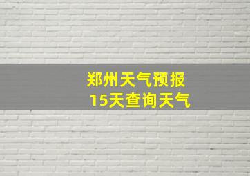 郑州天气预报15天查询天气