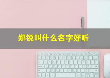 郑锐叫什么名字好听