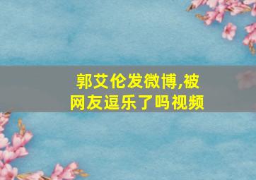 郭艾伦发微博,被网友逗乐了吗视频