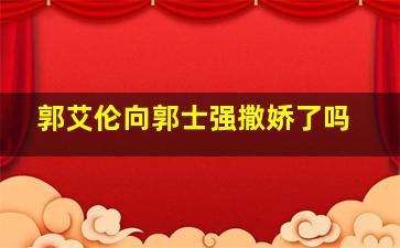 郭艾伦向郭士强撒娇了吗