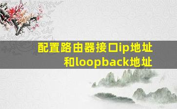 配置路由器接口ip地址和loopback地址