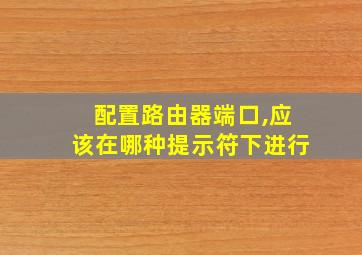 配置路由器端口,应该在哪种提示符下进行