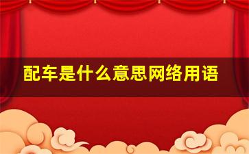 配车是什么意思网络用语