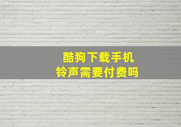 酷狗下载手机铃声需要付费吗