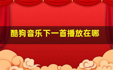 酷狗音乐下一首播放在哪