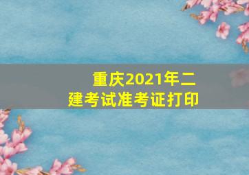 重庆2021年二建考试准考证打印