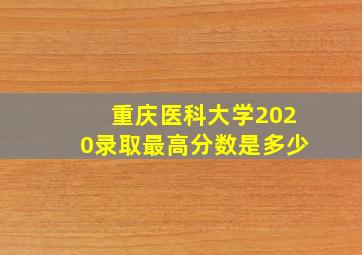 重庆医科大学2020录取最高分数是多少