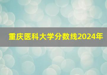 重庆医科大学分数线2024年