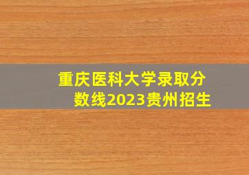 重庆医科大学录取分数线2023贵州招生