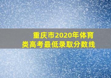 重庆市2020年体育类高考最低录取分数线