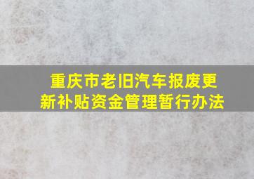 重庆市老旧汽车报废更新补贴资金管理暂行办法