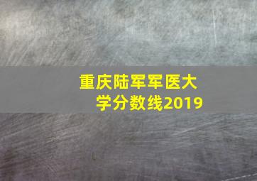 重庆陆军军医大学分数线2019