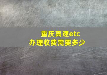 重庆高速etc办理收费需要多少