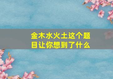 金木水火土这个题目让你想到了什么