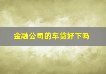 金融公司的车贷好下吗