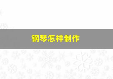 钢琴怎样制作