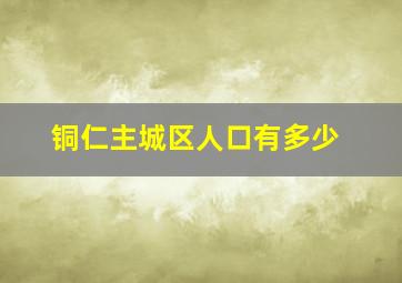 铜仁主城区人口有多少