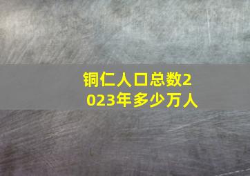 铜仁人口总数2023年多少万人