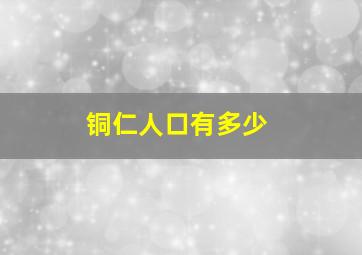 铜仁人口有多少