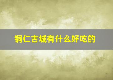 铜仁古城有什么好吃的