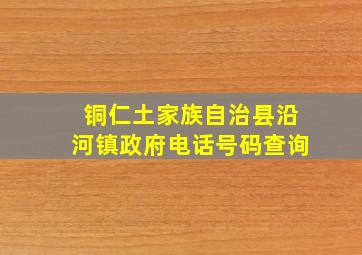 铜仁土家族自治县沿河镇政府电话号码查询