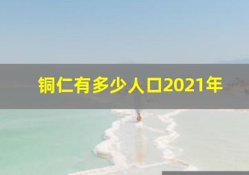 铜仁有多少人口2021年