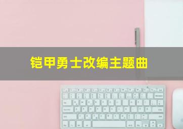 铠甲勇士改编主题曲