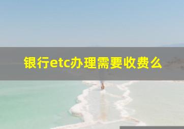 银行etc办理需要收费么