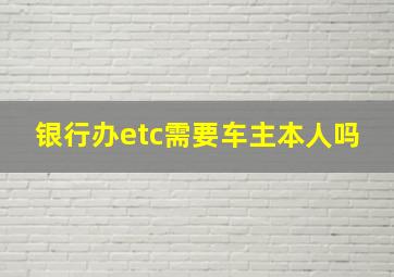 银行办etc需要车主本人吗