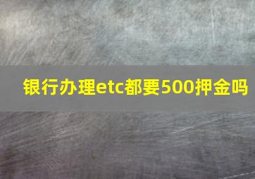 银行办理etc都要500押金吗