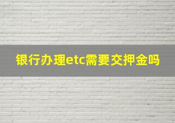 银行办理etc需要交押金吗