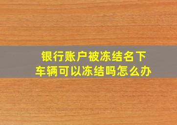 银行账户被冻结名下车辆可以冻结吗怎么办