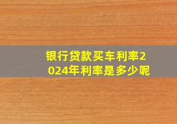 银行贷款买车利率2024年利率是多少呢