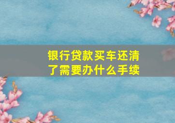 银行贷款买车还清了需要办什么手续