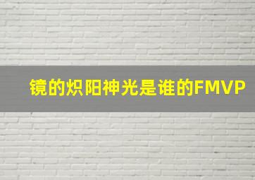 镜的炽阳神光是谁的FMVP