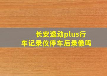 长安逸动plus行车记录仪停车后录像吗