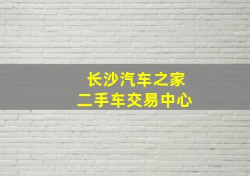 长沙汽车之家二手车交易中心