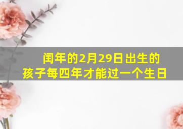 闰年的2月29日出生的孩子每四年才能过一个生日