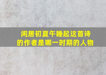 闲居初夏午睡起这首诗的作者是哪一时期的人物