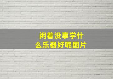 闲着没事学什么乐器好呢图片