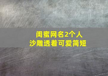 闺蜜网名2个人沙雕透着可爱简短