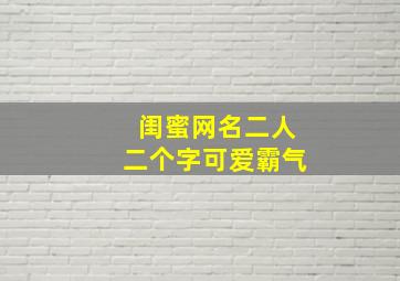 闺蜜网名二人二个字可爱霸气