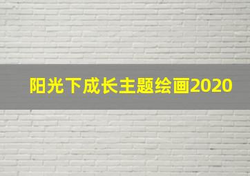 阳光下成长主题绘画2020