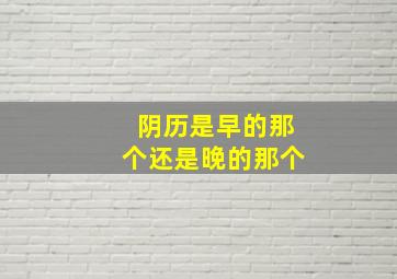 阴历是早的那个还是晚的那个