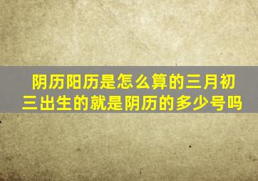 阴历阳历是怎么算的三月初三出生的就是阴历的多少号吗