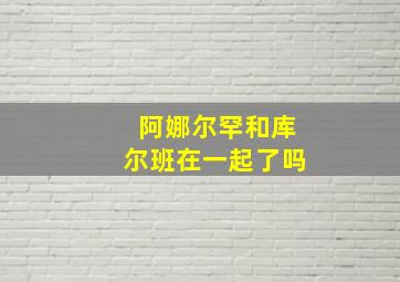 阿娜尔罕和库尔班在一起了吗