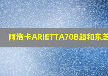 阿洛卡ARIETTA70B超和东芝400