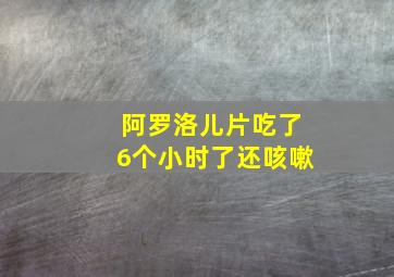 阿罗洛儿片吃了6个小时了还咳嗽