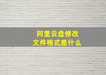 阿里云盘修改文件格式是什么