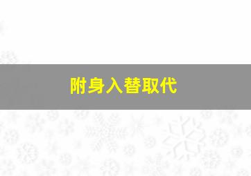 附身入替取代